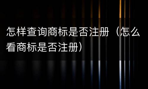 怎样查询商标是否注册（怎么看商标是否注册）