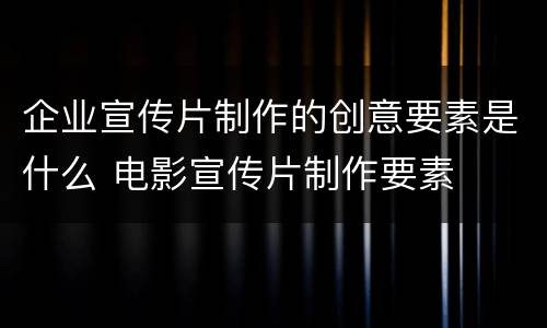 企业宣传片制作的创意要素是什么 电影宣传片制作要素
