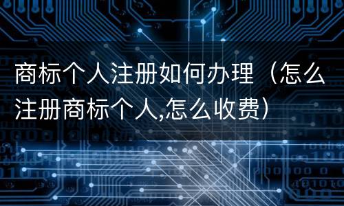 商标个人注册如何办理（怎么注册商标个人,怎么收费）