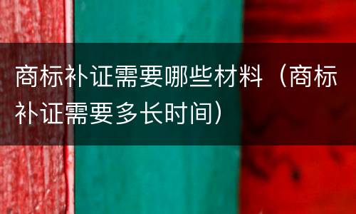 商标补证需要哪些材料（商标补证需要多长时间）