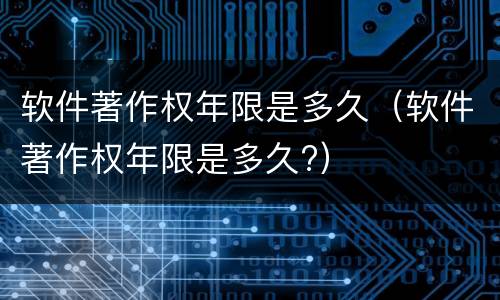 软件著作权年限是多久（软件著作权年限是多久?）