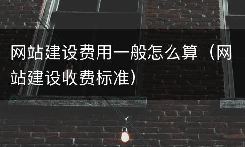 网站建设费用一般怎么算（网站建设收费标准）