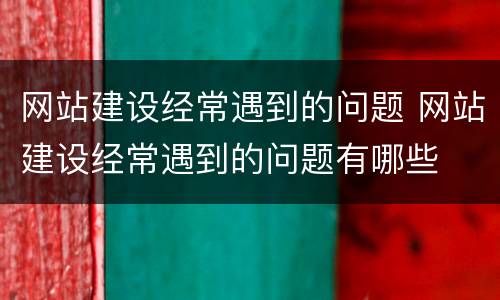 网站建设经常遇到的问题 网站建设经常遇到的问题有哪些