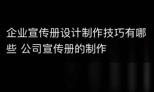 企业宣传册设计制作技巧有哪些 公司宣传册的制作