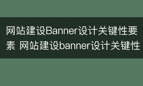 网站建设Banner设计关键性要素 网站建设banner设计关键性要素是什么