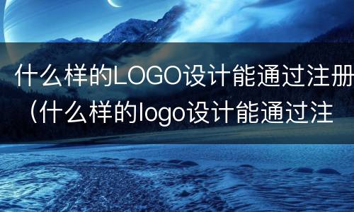 什么样的LOGO设计能通过注册（什么样的logo设计能通过注册登录）