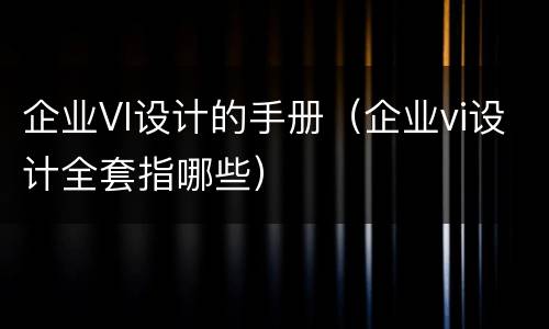 企业VI设计的手册（企业vi设计全套指哪些）