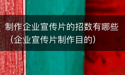 制作企业宣传片的招数有哪些（企业宣传片制作目的）