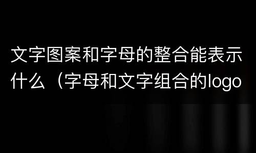文字图案和字母的整合能表示什么（字母和文字组合的logo设计）