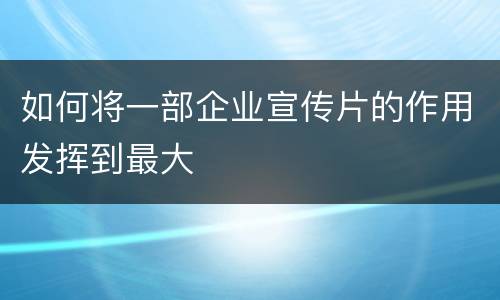 如何将一部企业宣传片的作用发挥到最大
