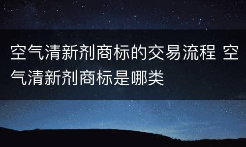 空气清新剂商标的交易流程 空气清新剂商标是哪类