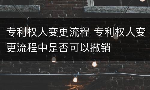 专利权人变更流程 专利权人变更流程中是否可以撤销