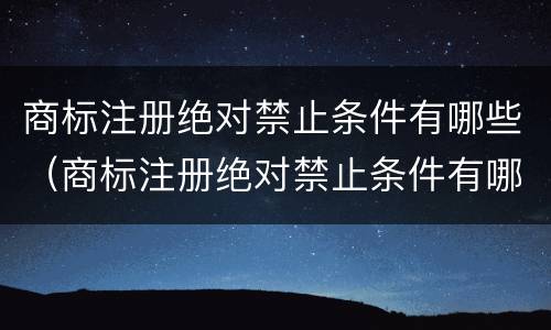 商标注册绝对禁止条件有哪些（商标注册绝对禁止条件有哪些内容）