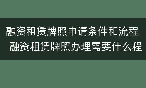 融资租赁牌照申请条件和流程 融资租赁牌照办理需要什么程序