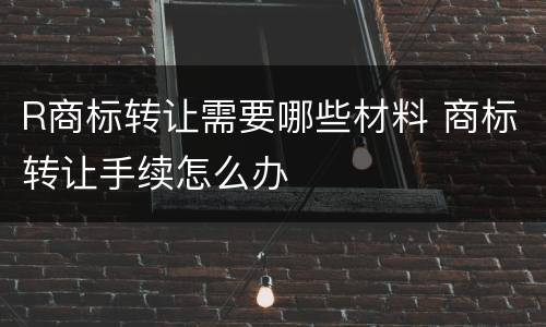 R商标转让需要哪些材料 商标转让手续怎么办