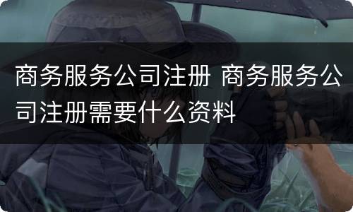 商务服务公司注册 商务服务公司注册需要什么资料