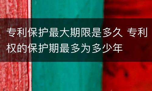 专利保护最大期限是多久 专利权的保护期最多为多少年