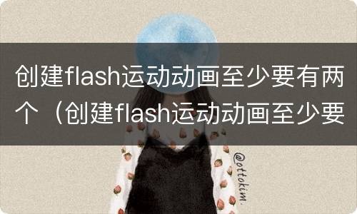 创建flash运动动画至少要有两个（创建flash运动动画至少要有两个动画）