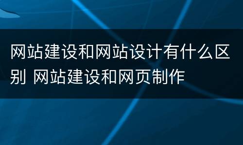 网站建设和网站设计有什么区别 网站建设和网页制作