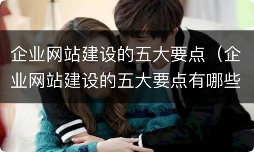 企业网站建设的五大要点（企业网站建设的五大要点有哪些）