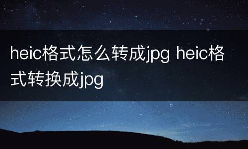 heic格式怎么转成jpg heic格式转换成jpg
