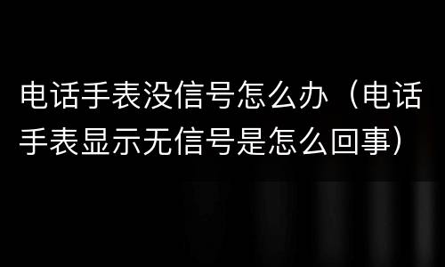 电话手表没信号怎么办（电话手表显示无信号是怎么回事）