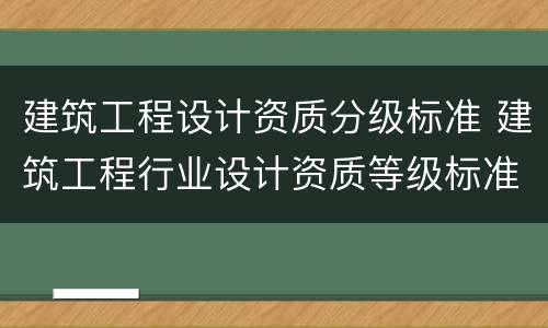 建筑工程设计资质分级标准 建筑工程行业设计资质等级标准