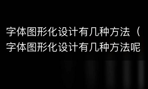 字体图形化设计有几种方法（字体图形化设计有几种方法呢）