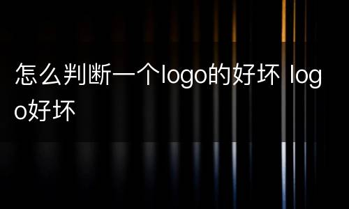 怎么判断一个logo的好坏 logo好坏