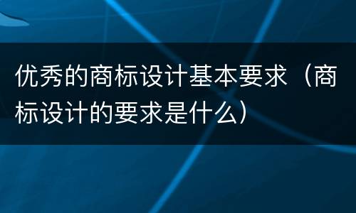 优秀的商标设计基本要求（商标设计的要求是什么）