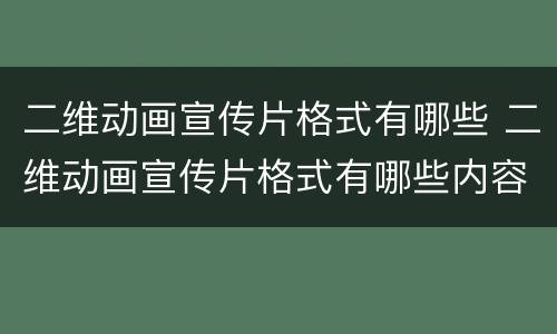 二维动画宣传片格式有哪些 二维动画宣传片格式有哪些内容