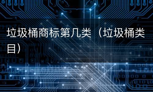 垃圾桶商标第几类（垃圾桶类目）