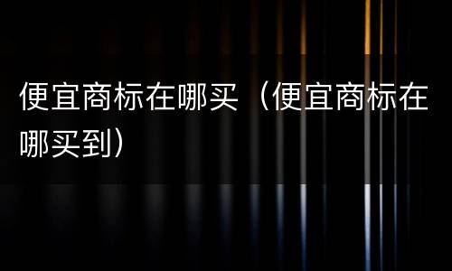 便宜商标在哪买（便宜商标在哪买到）