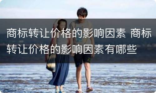 商标转让价格的影响因素 商标转让价格的影响因素有哪些