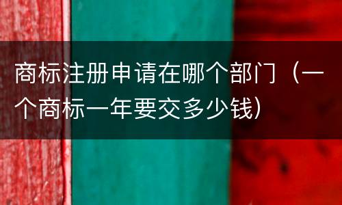 商标注册申请在哪个部门（一个商标一年要交多少钱）