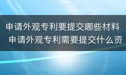申请外观专利要提交哪些材料 申请外观专利需要提交什么资料