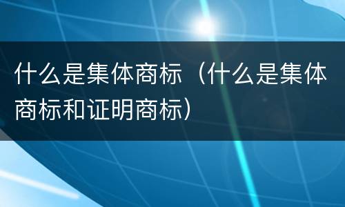 什么是集体商标（什么是集体商标和证明商标）