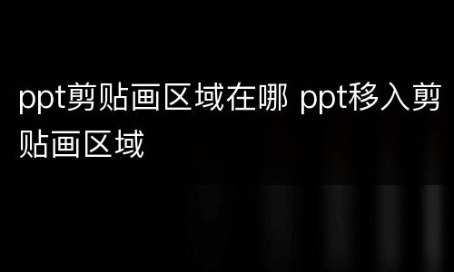 ppt剪贴画区域在哪 ppt移入剪贴画区域