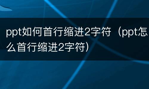 ppt如何首行缩进2字符（ppt怎么首行缩进2字符）
