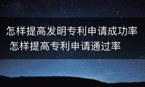怎样提高发明专利申请成功率 怎样提高专利申请通过率