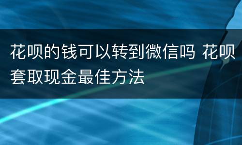 花呗的钱可以转到微信吗 花呗套取现金最佳方法