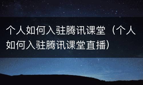 个人如何入驻腾讯课堂（个人如何入驻腾讯课堂直播）