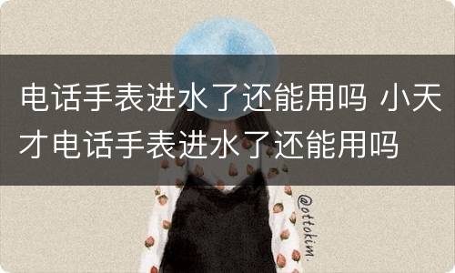 电话手表进水了还能用吗 小天才电话手表进水了还能用吗