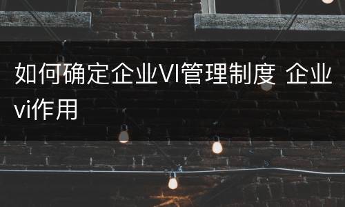 如何确定企业VI管理制度 企业vi作用