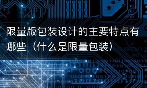 限量版包装设计的主要特点有哪些（什么是限量包装）