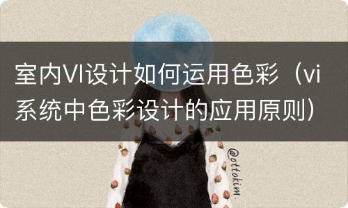 室内VI设计如何运用色彩（vi系统中色彩设计的应用原则）