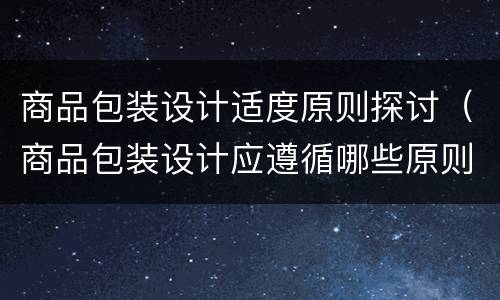 商品包装设计适度原则探讨（商品包装设计应遵循哪些原则?）