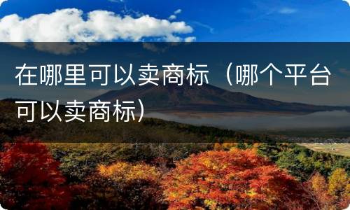 在哪里可以卖商标（哪个平台可以卖商标）
