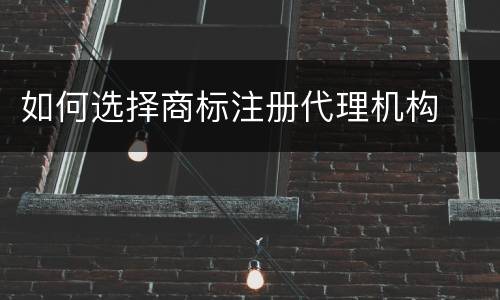 如何选择商标注册代理机构