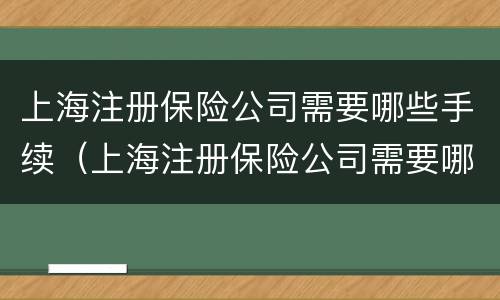 上海注册保险公司需要哪些手续（上海注册保险公司需要哪些手续和证件）